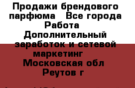 Продажи брендового парфюма - Все города Работа » Дополнительный заработок и сетевой маркетинг   . Московская обл.,Реутов г.